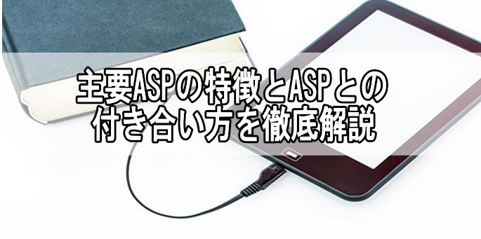 主要ASPの特徴とASPとの付き合い方を徹底解説
