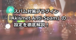 スパム対策プラグイン「Akismet Anti-Spam」の設定を徹底解説！